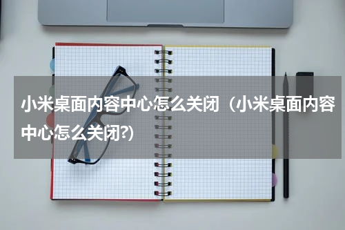小米桌面内容中心怎么关闭（小米桌面内容中心怎么关闭?）