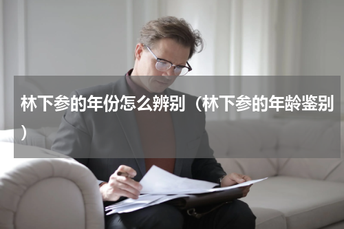林下参的年份怎么辨别（林下参的年龄鉴别）