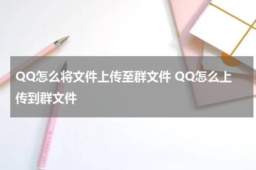 QQ怎么将文件上传至群文件 QQ怎么上传到群文件