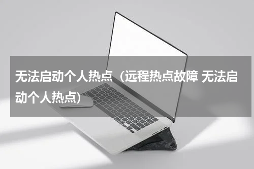 无法启动个人热点（远程热点故障 无法启动个人热点）