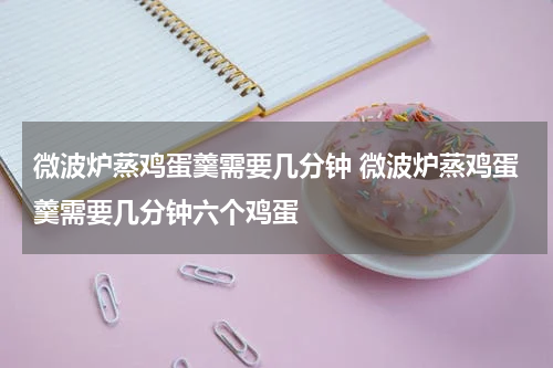 微波炉蒸鸡蛋羹需要几分钟 微波炉蒸鸡蛋羹需要几分钟六个鸡蛋