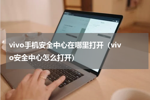 vivo手机安全中心在哪里打开（vivo安全中心怎么打开）