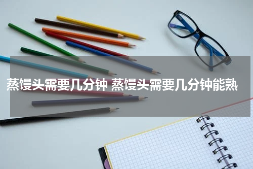 蒸馒头需要几分钟 蒸馒头需要几分钟能熟