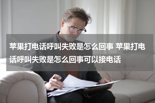 苹果打电话呼叫失败是怎么回事 苹果打电话呼叫失败是怎么回事可以接电话