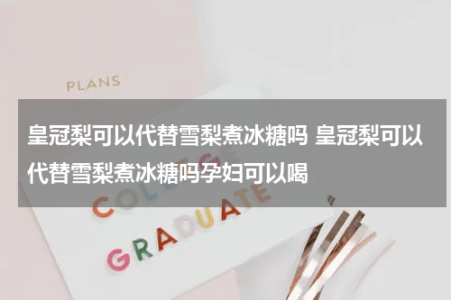 皇冠梨可以代替雪梨煮冰糖吗 皇冠梨可以代替雪梨煮冰糖吗孕妇可以喝
