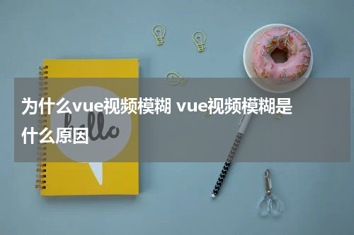 为什么vue视频模糊 vue视频模糊是什么原因