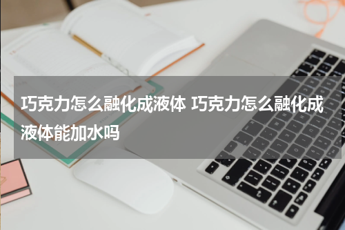 巧克力怎么融化成液体 巧克力怎么融化成液体能加水吗