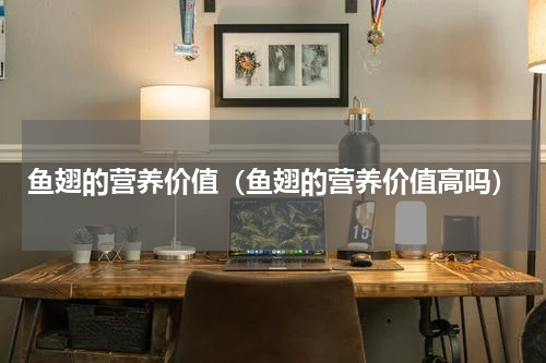 鱼翅的营养价值（鱼翅的营养价值高吗）