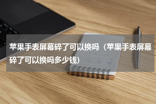 苹果手表屏幕碎了可以换吗（苹果手表屏幕碎了可以换吗多少钱）