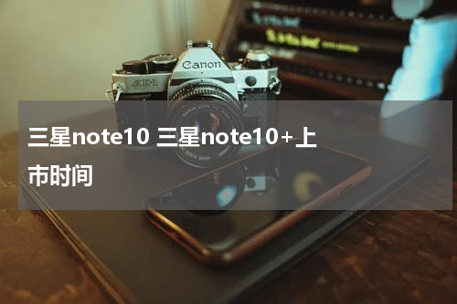 三星note10 三星note10+上市时间