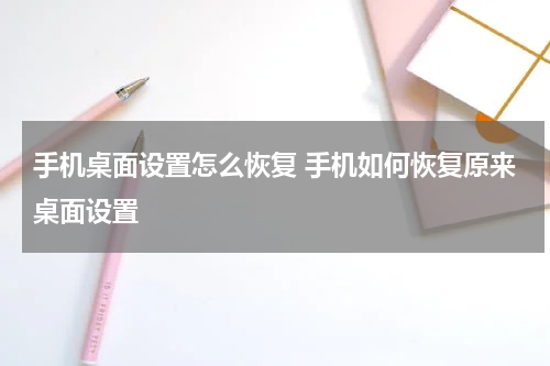 手机桌面设置怎么恢复 手机如何恢复原来桌面设置