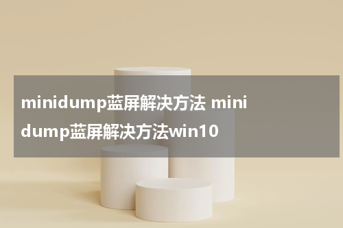 minidump蓝屏解决方法 minidump蓝屏解决方法win10