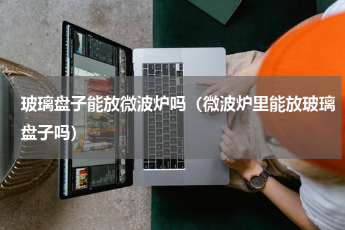 玻璃盘子能放微波炉吗（微波炉里能放玻璃盘子吗）