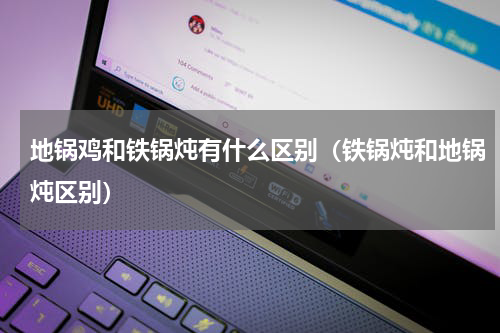 地锅鸡和铁锅炖有什么区别（铁锅炖和地锅炖区别）