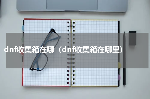 dnf收集箱在哪（dnf收集箱在哪里）