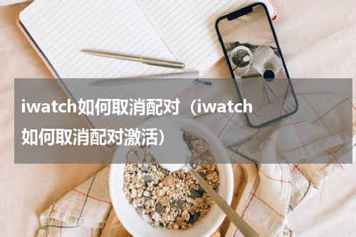 iwatch如何取消配对（iwatch如何取消配对激活）