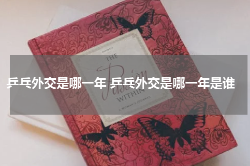 乒乓外交是哪一年 乒乓外交是哪一年是谁