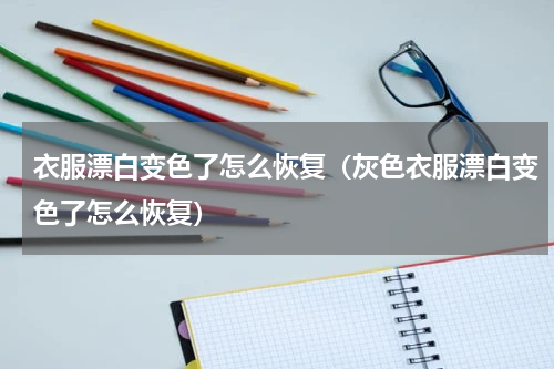 衣服漂白变色了怎么恢复（灰色衣服漂白变色了怎么恢复）