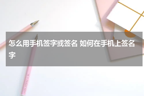 怎么用手机签字或签名 如何在手机上签名字