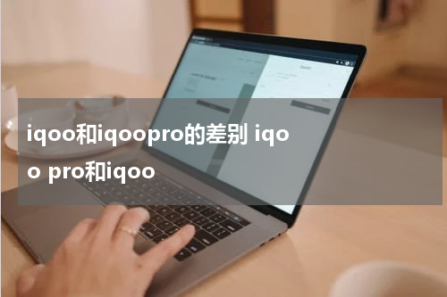 iqoo和iqoopro的差别 iqoo pro和iqoo