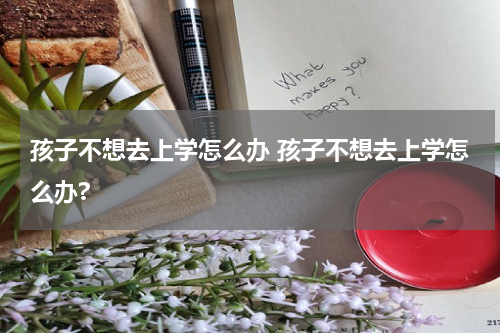 孩子不想去上学怎么办 孩子不想去上学怎么办?