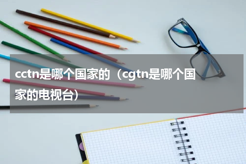 cctn是哪个国家的（cgtn是哪个国家的电视台）