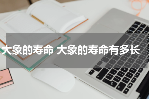 大象的寿命 大象的寿命有多长