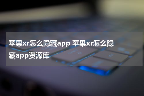 苹果xr怎么隐藏app 苹果xr怎么隐藏app资源库