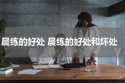 晨练的好处 晨练的好处和坏处
