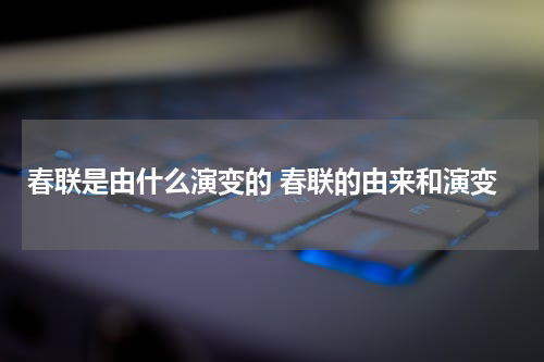 春联是由什么演变的 春联的由来和演变