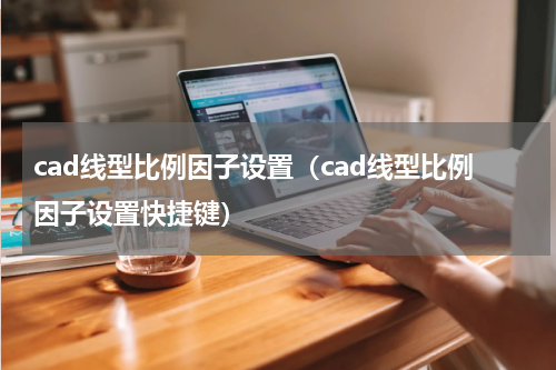cad线型比例因子设置（cad线型比例因子设置快捷键）