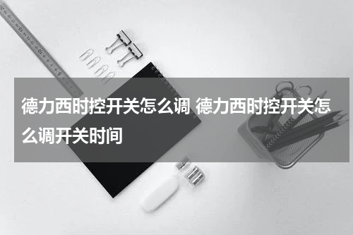 德力西时控开关怎么调 德力西时控开关怎么调开关时间