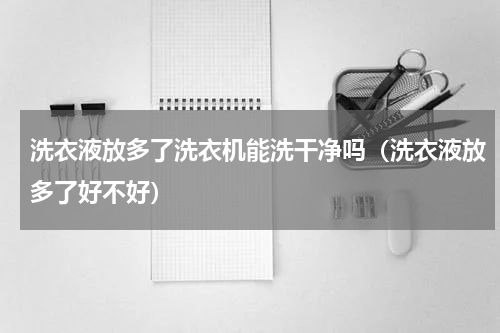洗衣液放多了洗衣机能洗干净吗（洗衣液放多了好不好）