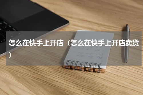 怎么在快手上开店（怎么在快手上开店卖货）