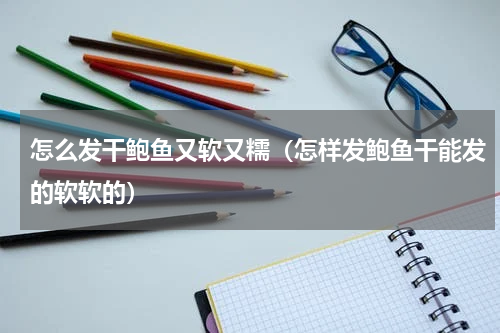 怎么发干鲍鱼又软又糯（怎样发鲍鱼干能发的软软的）