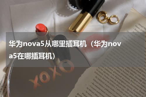 华为nova5从哪里插耳机（华为nova5在哪插耳机）