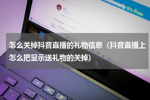 怎么关掉抖音直播的礼物信息（抖音直播上怎么把显示送礼物的关掉）