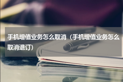 手机增值业务怎么取消（手机增值业务怎么取消退订）