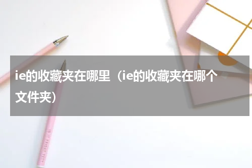 ie的收藏夹在哪里（ie的收藏夹在哪个文件夹）