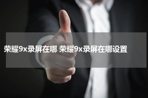 荣耀9x录屏在哪 荣耀9x录屏在哪设置