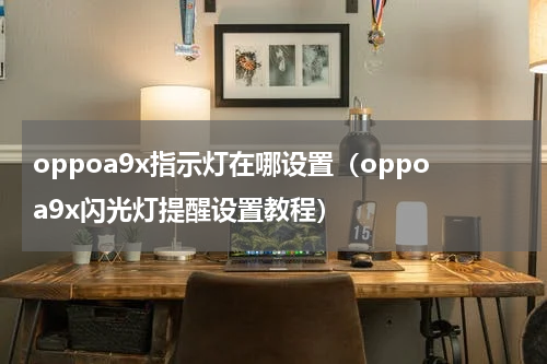 oppoa9x指示灯在哪设置（oppoa9x闪光灯提醒设置教程）