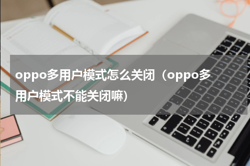 oppo多用户模式怎么关闭（oppo多用户模式不能关闭嘛）
