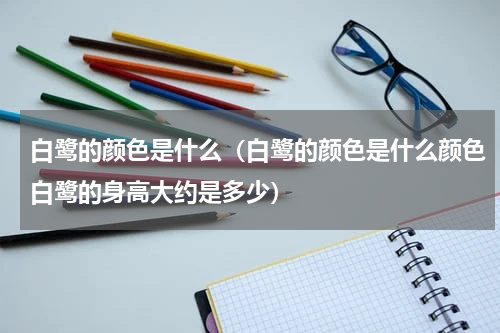 白鹭的颜色是什么（白鹭的颜色是什么颜色白鹭的身高大约是多少）