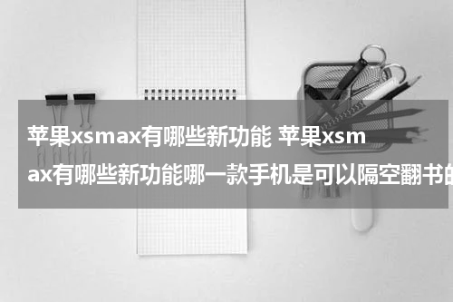 苹果xsmax有哪些新功能 苹果xsmax有哪些新功能哪一款手机是可以隔空翻书的