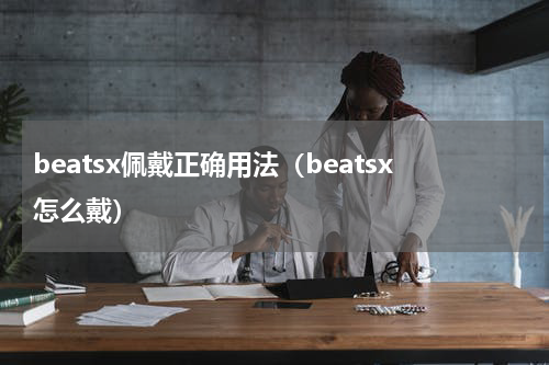 beatsx佩戴正确用法（beatsx怎么戴）
