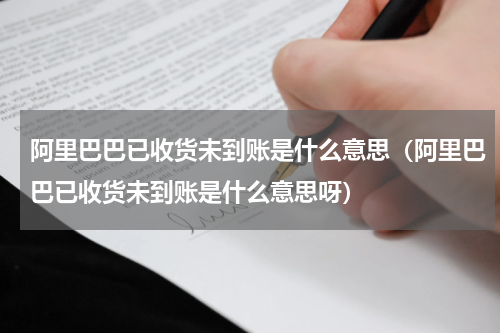 阿里巴巴已收货未到账是什么意思（阿里巴巴已收货未到账是什么意思呀）