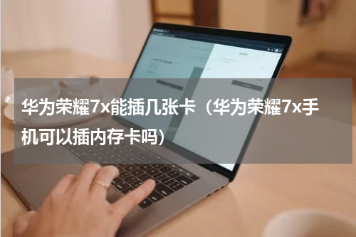华为荣耀7x能插几张卡（华为荣耀7x手机可以插内存卡吗）
