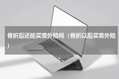 骨折后还能买意外险吗（骨折以后买意外险）
