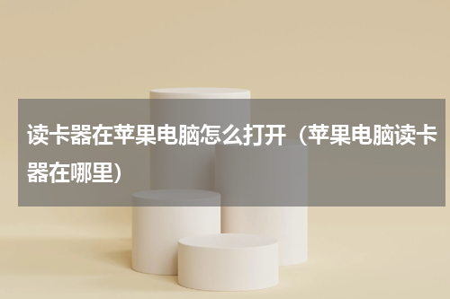 读卡器在苹果电脑怎么打开（苹果电脑读卡器在哪里）