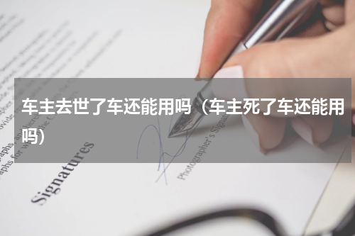 车主去世了车还能用吗（车主死了车还能用吗）